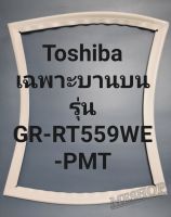 ขอบยางตู้เย็น Toshiba เฉพาะบานบนรุ่นGR-RT559WE-PMTโตชิบา