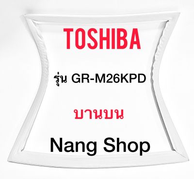 ขอบยางตู้เย็น TOShiba  รุ่น GR-M26KPD (บานบน)