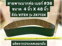 สายพานบากท่อ เบอร์ #36 ขนาด 4"x48" ผ้าทรายบากท่อสเตนเลส  4 นิ้ว X 48 นิ้ว ยี่ห้อ VITEX ผลิตจากประเทศ เยอรมัน  ใช้บากท่อสเตนเลส  สายพานบากท่อ เบอร์ #36 ขนาด  4 นิ้ว X 48 นิ้ว  ยี่ห้อ VITEX รุ่น ZK713X ผลิตจากประเทศ เยอรมัน   ใช้สำหรับบากท่อสเตนเลส