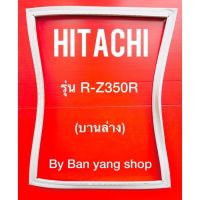 ขอบยางตู้เย็น HITACHI รุ่น R-Z350R (บานล่าง)