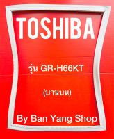 ขอบยางตู้เย็น TOSHIBA รุ่น GR-H66KT (บานบน)