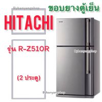 ขอบยางตู้เย็น HITACHI รุ่น R-Z510R (2 ประตู)