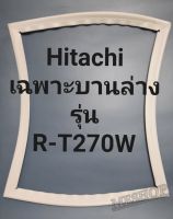 ขอบยางตู้เย็น Hitachi เฉพาะบานล่างรุ่นR-T270Wฮิตาชิ