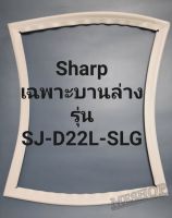 ขอบยางตู้เย็น Sharp เฉพาะบานล่างรุ่นSJ-D22S-SLGชาร์ป