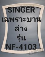 ขอบยางตู้เย็น Singer เฉพาะบานล่างรุ่นNF-4103ชิงเกอร์