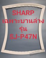 ขอบยางตู้เย็น Sharp เฉพาะบานล่างรุ่นSJ-P47Nชาร์ป