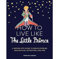 How to Live Like the Little Prince: A Grown-Ups Guide to Rediscovering Imagination, Adventure, and Awe