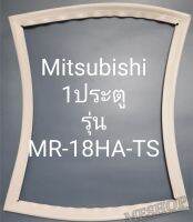 ขอบยางตู้เย็น Mitsubishi 1 ประตูรุ่นMR-F18HA-TSมิตรชู