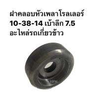 ฝาคลอบหัวเพลาโรลเลอร์  10-38-14 เบ้าลึก 7.5 อะไหล่รถเกี่ยวข้าว