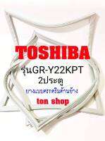 ขอบยางตู้เย็น TOSHIBA 2ประตู รุ่นGR-Y22KPT