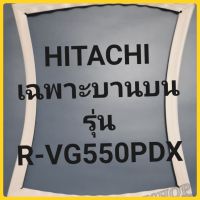 ขอบยางตู้เย็น Hitachi เฉพาะบานบนรุ่นR-VG550PDXฮิตาชิ