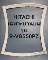 ขอบยางตู้เย็น Hitachi เฉพาะบานบนรุ่นR-VG550PZฮิตาชิ