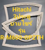 ขอบยางตู้เย็น Hitachi 3 ประตูบายไซร์รุ่นR-M600GP2THฮิตาชิ