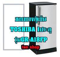 ขอบยางตู้เย็น TOSHIBA 1ประตู รุ่นGR-A18FP