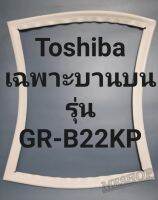 ขอบยางตู้เย็น Toshiba เฉพาะบานบนรุ่นGR-B22KPโตชิบา