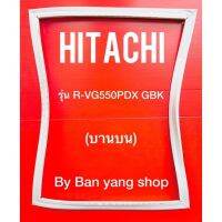 ขอบยางตู้เย็น HITACHI รุ่น R-VG550PDX GBK (บานบน)