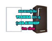 ขอบยางตู้เย็น TOSHIBA 1ประตู รุ่นGR-A1804DP