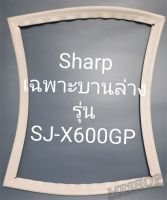 ขอบยางตู้เย็น Sharp เฉพาะบานล่างรุ่นSJ-X600GPชาร์ป