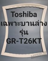 ขอบยางตู้เย็น Toshiba เฉพาะบานล่างรุ่นGR-T26KTโตชิบา