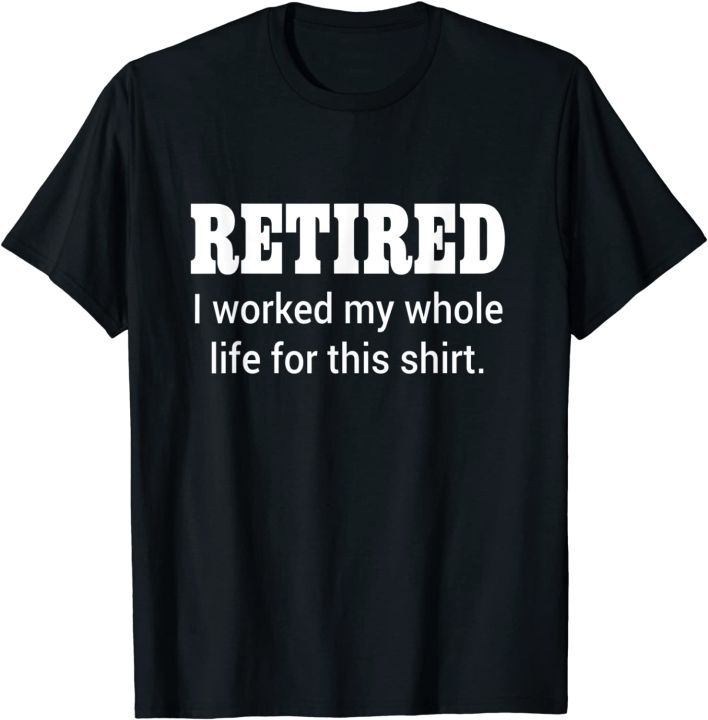 retired-i-worked-my-whole-life-for-this-shirt-t-shirt-funny-tshirts-tops-shirt-for-men-company-cotton-family-t-shirts
