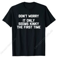 Dont Worry, It Seems Kinky The First Time - Funny Sex T-Shirt Cotton T Shirt For Men Custom Tees Brand Casual