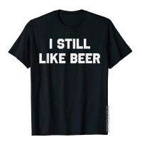 I Still Like Beer T-Shirt Funny Political Humor Top T-Shirts 3D Style Newest Young Tops Tees Fitness Cotton