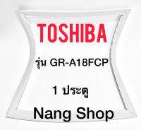 ขอบยางตู้เย็น TOShiba รุ่น GR-A18FCP (1 ประตู)