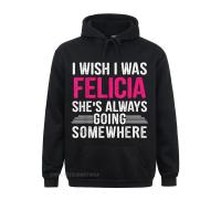 I Wish I Was Felicia Shes Always Going Somewhere Funny Tee Hoodies Fashionable Normal Long Sleeve MenS Sweatshirts Sportswears Size Xxs-4Xl