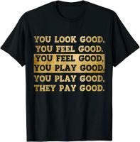 You Look Good, You Feel Good, You Play Good, They Pay Good T-shirt