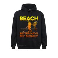 Beach Better Have My Money Shirt Funny Metal Detecting Fitted Long Sleeve Design Sweatshirts Men Hoodies Clothes VALENTINE DAY Size XS-4XL