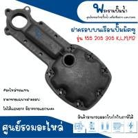 ฝาครอบบนเรือนปั๊ม MITSUBISHI รุ่น 155 205 305 K,L,M,M2 อะไหล่ทดแทน สามารถออกใบกำกับภาษีได้