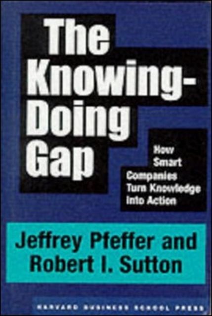 The knowing doing gap: how smart companies turn knowledge into action