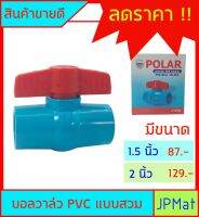 บอลวาล์ว PVC ( วาล์วน้ำ) แบบสวม Polar มีขนาดให้เลือก 1.5 นิ้ว-2 นิ้ว สินค้ามีการรับประกัน