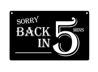 Sorry Back in 5 Minutes - Stylish, Black and White High grade vinyl , Acrylic, Sign, Waterproof