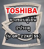 TOSHIBA โตชิบา ยางขอบตู้เย็น รุ่นGR-22KP(SS) 2ประตู จำหน่ายทุกรุ่นทุกยี่ห้อ  หาไม่เจอสอบถามทางช่องเเชทได้เลย