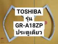 ขอบยางตู้เย็น TOSHIBA ร่น GR-A18ZP โตชิบาประตูเดียว