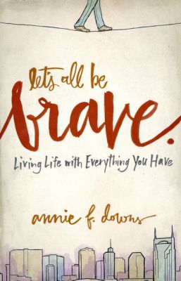 Lets All Be Brave: Living Life with Everything You Have