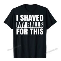 Shaved My Balls For This Funny Gift Tshirt Men Printed Tshirts Tees For Men Newest Cotton Tshirts
