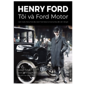 Henry Ford Tôi và Ford Motor Cách tỉ phú Henry Ford điều hành Ford Motor từ thuở sơ khai đến tầm thế giới