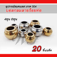 บอลกลมลายร้อยท่อ อุปกรณ์สแตนเลส304 ตกแต่งประตูรั้ว ราวบันได หน่าต่าง ขนาด4หุน และ 6หุน แพ็คละ 20 ชิ้น