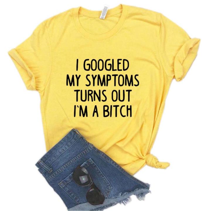 googled-my-symptoms-turns-out-im-a-bitch-print-women-t-shirt-cotton-funny-t-shirt-for-lady-teenage-girl-st-tee-100