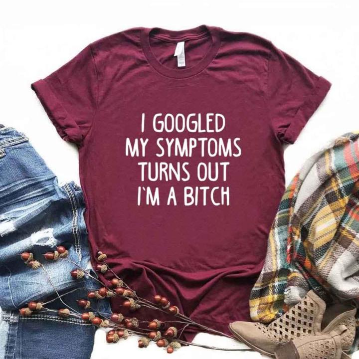 googled-my-symptoms-turns-out-im-a-bitch-print-women-t-shirt-cotton-funny-t-shirt-for-lady-teenage-girl-st-tee-100