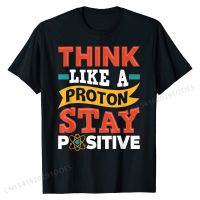 Funny Science Chemistry Think Like A Proton Stay Positive T-Shirt T Shirts Design Newest Men Tops Shirt Design Cotton