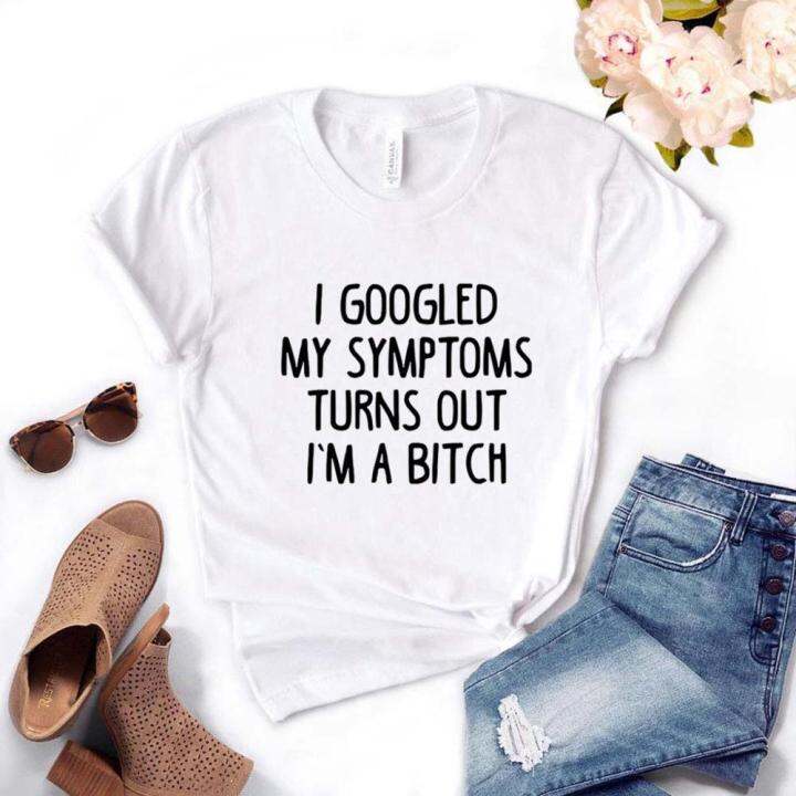 googled-my-symptoms-turns-out-im-a-bitch-print-women-t-shirt-cotton-funny-t-shirt-for-lady-teenage-girl-st-tee-100