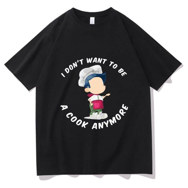 i-dont-want-to-be-a-cook-anymore-t-shirt-high-quality-men-funny-t-shirts-cute-boys-graphics-tee-man-woman-oversized-loose-tshirt