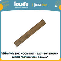 ไม้พื้น+โฟม SPC HOOM DOT 1220*180*4mm+1.5mm IXPE FOAM BROWN WOOD *ความหนารวม 5.5 mm*