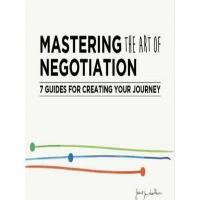 MASTERING THE ART NEGOTIATION: 7 GUIDES FOR CREATING YOUR JOURNEY