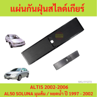 แผ่นกันฝุ่นสไลด์เกียร์ ALTIS 2002-2006 อัลติส AL50 SOLUNA โซลูน่า 1997-2002 แผ่นกันฝุ่นเกียร์  แผ่นกันฝุ่น แผ่นปิดคันเกียร์