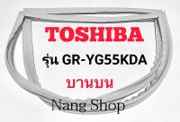 ขอบยางตู้เย็น TOSHIBA รุ่น GR-YG55KDA (บานบน)