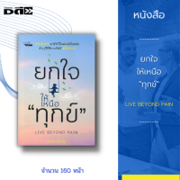 หนังสือ ยกใจให้เหนือ "ทุกข์" LIVE BEYOND PAIN :ทุกข์ชนะได้ด้วยใจ ไม่มีใครในโลกนี้แม้แต่คนเดียวที่ไม่เคยเผชิญกับความทุกข์